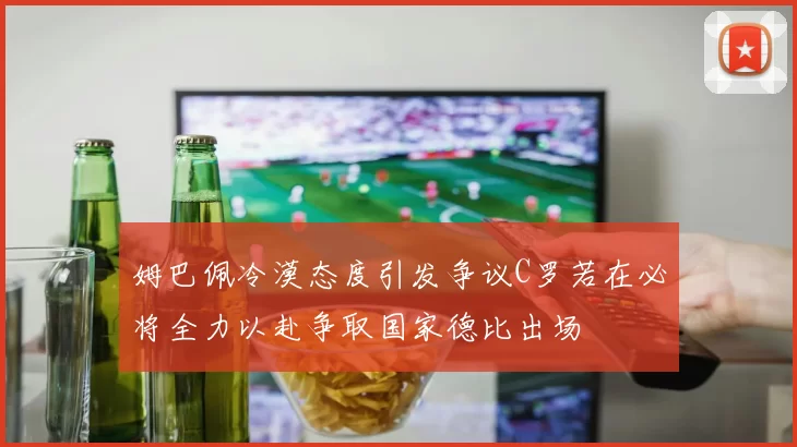 姆巴佩冷漠态度引发争议C罗若在必将全力以赴争取国家德比出场
