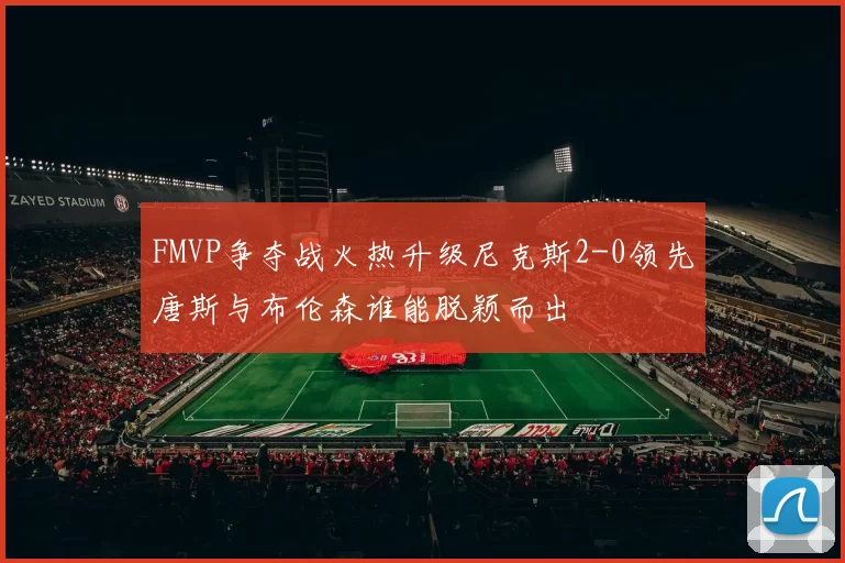 FMVP争夺战火热升级尼克斯2-0领先唐斯与布伦森谁能脱颖而出