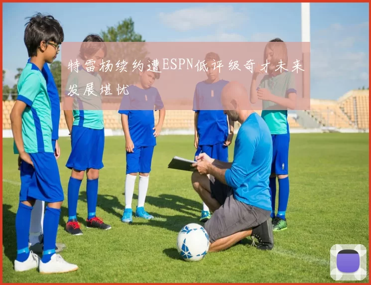 特雷杨续约遭ESPN低评级奇才未来发展堪忧