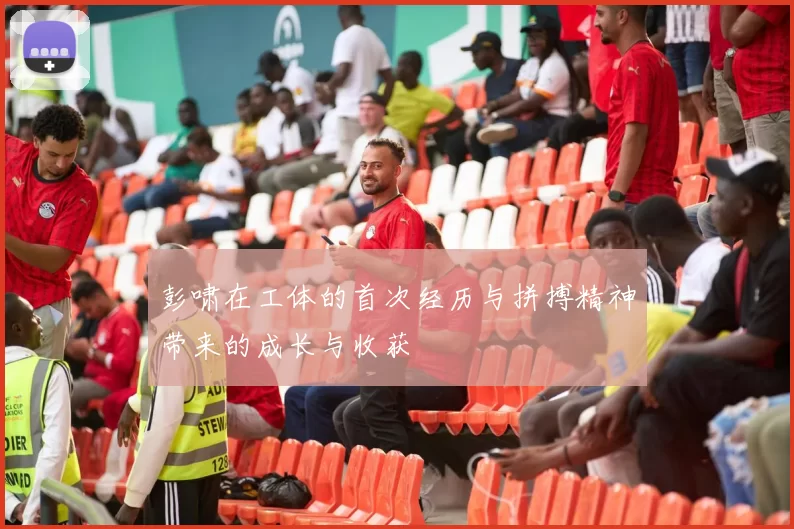 彭啸在工体的首次经历与拼搏精神带来的成长与收获