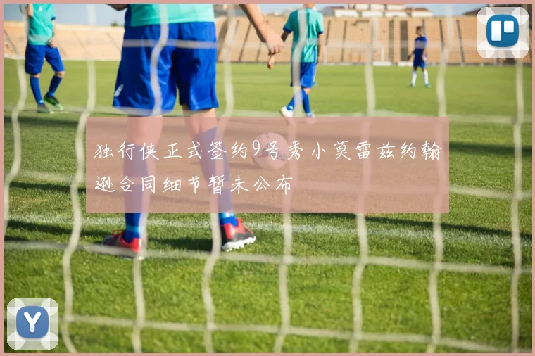 独行侠正式签约9号秀小莫雷兹约翰逊合同细节暂未公布