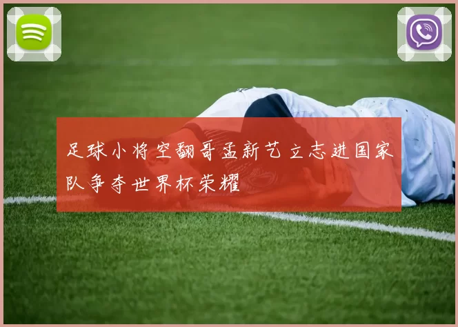足球小将空翻哥孟新艺立志进国家队争夺世界杯荣耀