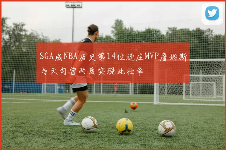 SGA成NBA历史第14位连庄MVP詹姆斯与天勾曾两度实现此壮举