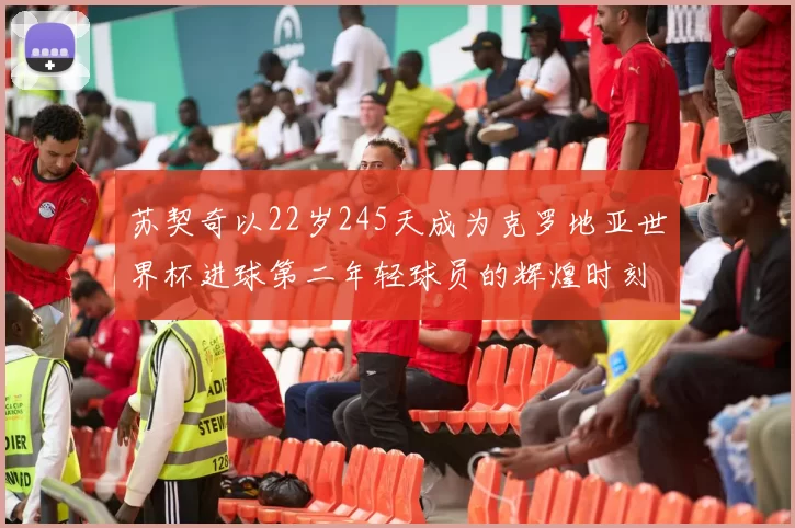 苏契奇以22岁245天成为克罗地亚世界杯进球第二年轻球员的辉煌时刻