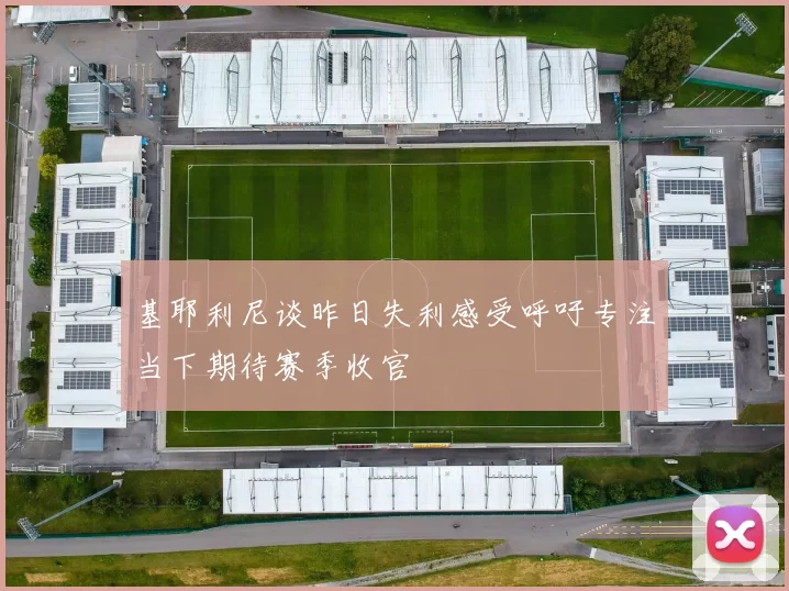 基耶利尼谈昨日失利感受呼吁专注当下期待赛季收官