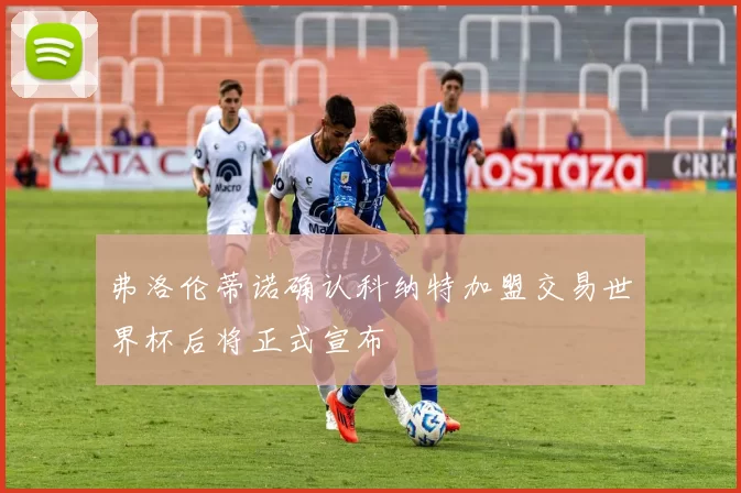 弗洛伦蒂诺确认科纳特加盟交易世界杯后将正式宣布