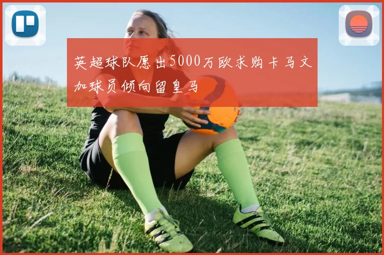 英超球队愿出5000万欧求购卡马文加球员倾向留皇马