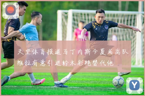天空体育报道马丁内斯今夏或离队维拉有意引进铃木彩艳替代他