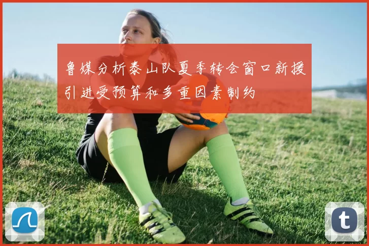 鲁媒分析泰山队夏季转会窗口新援引进受预算和多重因素制约