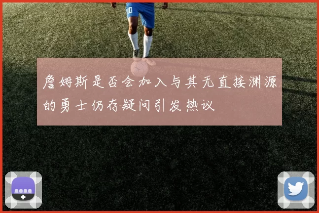 詹姆斯是否会加入与其无直接渊源的勇士仍存疑问引发热议