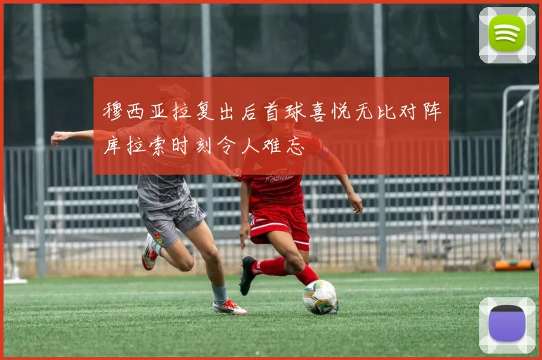 穆西亚拉复出后首球喜悦无比对阵库拉索时刻令人难忘