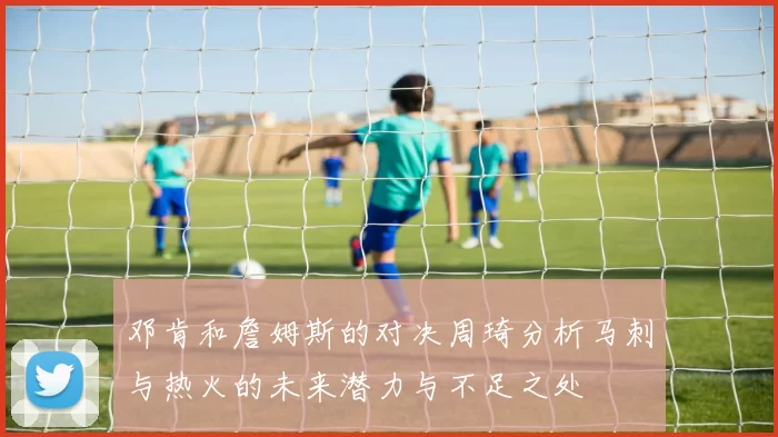 邓肯和詹姆斯的对决周琦分析马刺与热火的未来潜力与不足之处