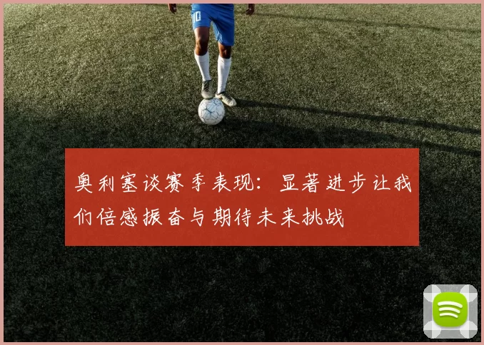 奥利塞谈赛季表现：显著进步让我们倍感振奋与期待未来挑战