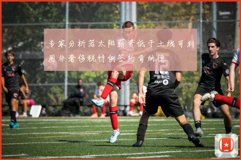 专家分析若太阳薪资低于土线可利用非奢侈税特例签约肯纳德