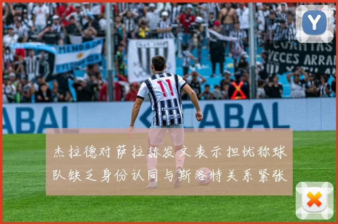 杰拉德对萨拉赫发文表示担忧称球队缺乏身份认同与斯洛特关系紧张