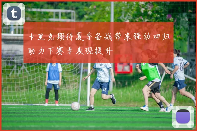 卡里克期待夏季备战带来强劲回归助力下赛季表现提升