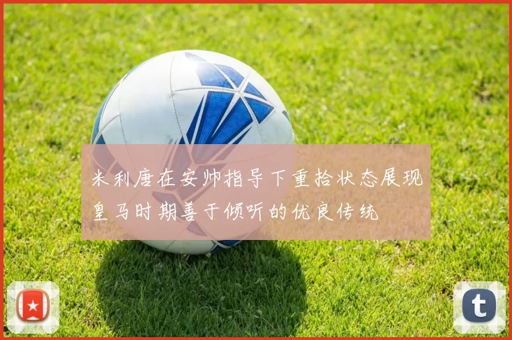 米利唐在安帅指导下重拾状态展现皇马时期善于倾听的优良传统