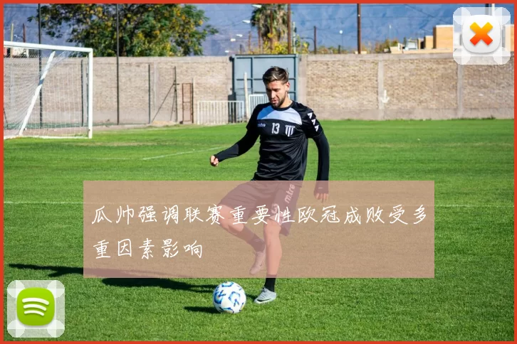 瓜帅强调联赛重要性欧冠成败受多重因素影响