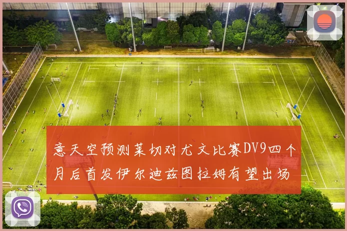 意天空预测莱切对尤文比赛DV9四个月后首发伊尔迪兹图拉姆有望出场