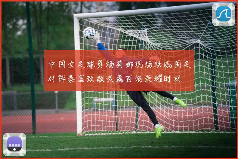 中国女足球员杨莉娜现场助威国足对阵泰国致敬武磊百场荣耀时刻